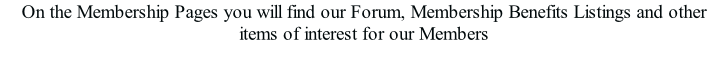 On the Membership Pages you will find our Forum, Membership Benefits Listings and other items of interest for our Members